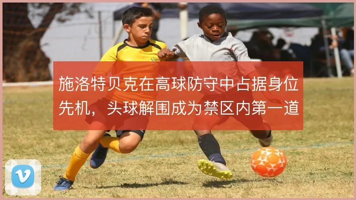 施洛特贝克在高球防守中占据身位先机,头球解围成为禁区内第一道保险