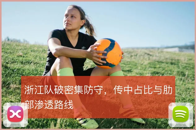 浙江队破密集防守,传中占比与肋部渗透路线