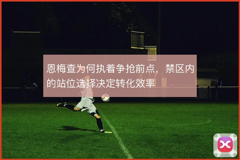 恩梅查为何执着争抢前点，禁区内的站位选择决定转化效率