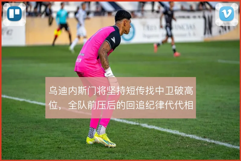 乌迪内斯门将坚持短传找中卫破高位,全队前压后的回追纪律代代相传