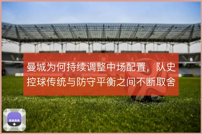 曼城为何持续调整中场配置,队史控球传统与防守平衡之间不断取舍
