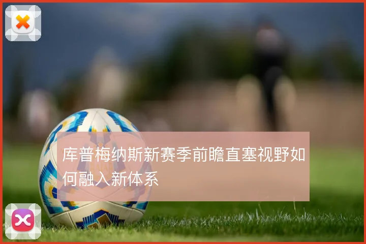 库普梅纳斯新赛季前瞻直塞视野如何融入新体系