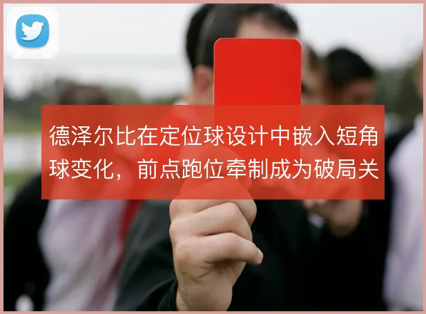 德泽尔比在定位球设计中嵌入短角球变化,前点跑位牵制成为破局关键