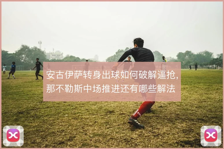 安古伊萨转身出球如何破解逼抢，那不勒斯中场推进还有哪些解法