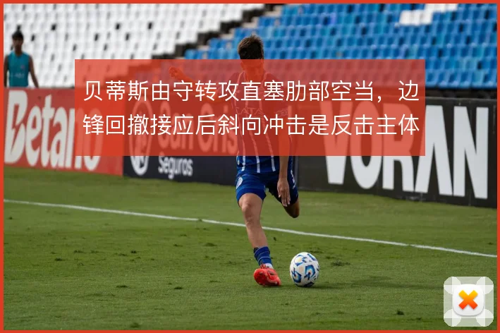 贝蒂斯由守转攻直塞肋部空当，边锋回撤接应后斜向冲击是反击主体