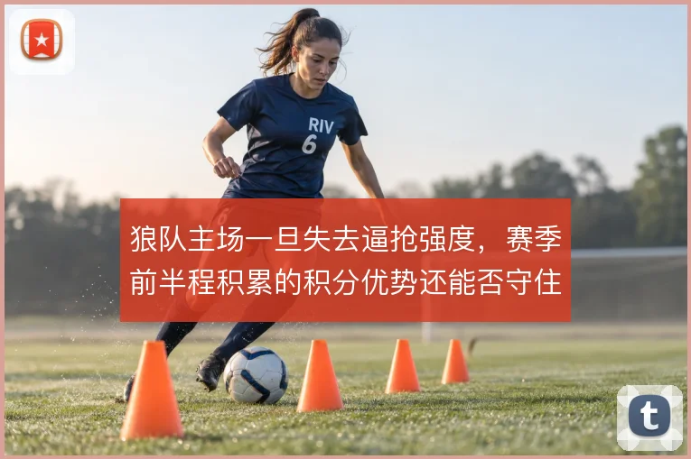 狼队主场一旦失去逼抢强度，赛季前半程积累的积分优势还能否守住