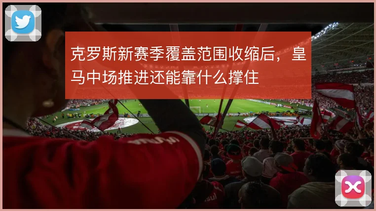 克罗斯新赛季覆盖范围收缩后,皇马中场推进还能靠什么撑住