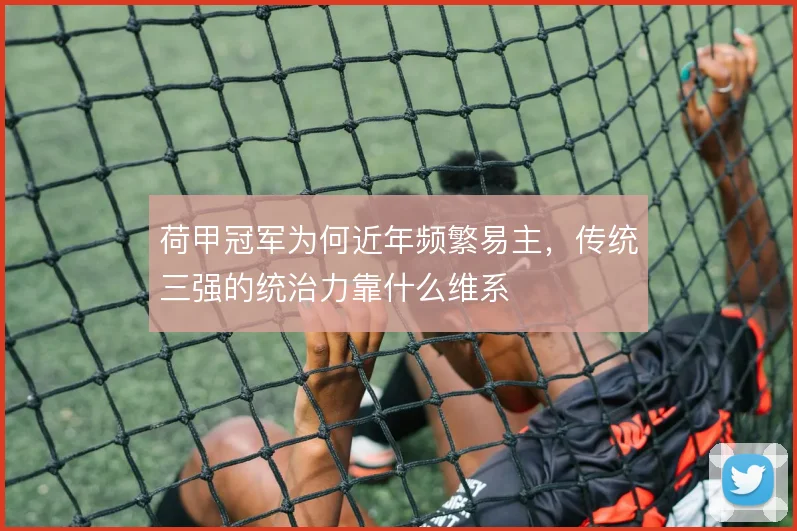 荷甲冠军为何近年频繁易主,传统三强的统治力靠什么维系