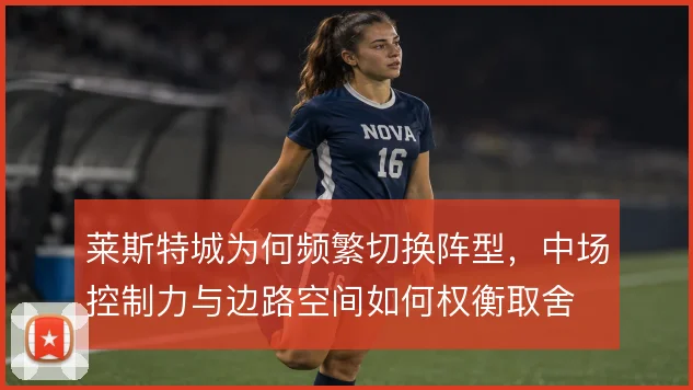 莱斯特城为何频繁切换阵型,中场控制力与边路空间如何权衡取舍