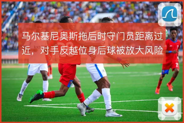 马尔基尼奥斯拖后时守门员距离过近,对手反越位身后球被放大风险