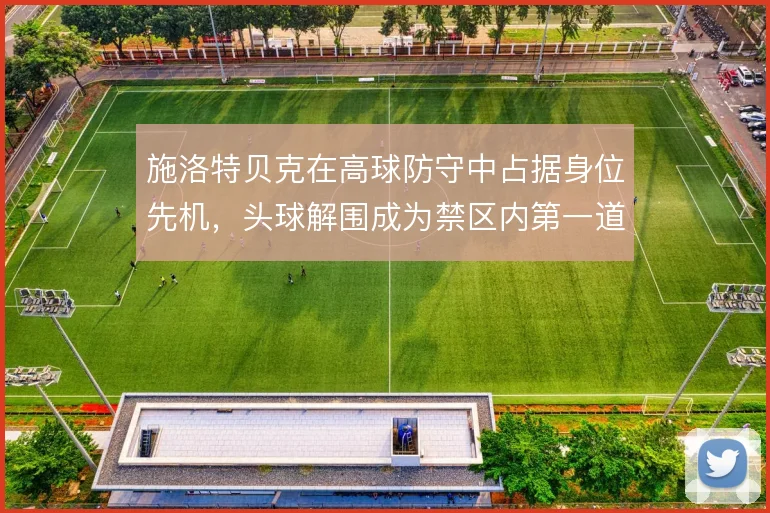 施洛特贝克在高球防守中占据身位先机，头球解围成为禁区内第一道保险