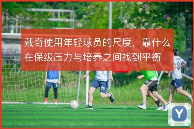 戴奇使用年轻球员的尺度,靠什么在保级压力与培养之间找到平衡