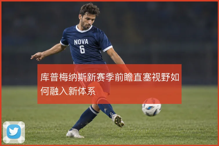 库普梅纳斯新赛季前瞻直塞视野如何融入新体系