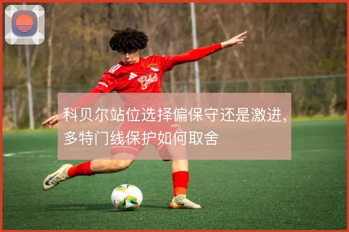 科贝尔站位选择偏保守还是激进，多特门线保护如何取舍