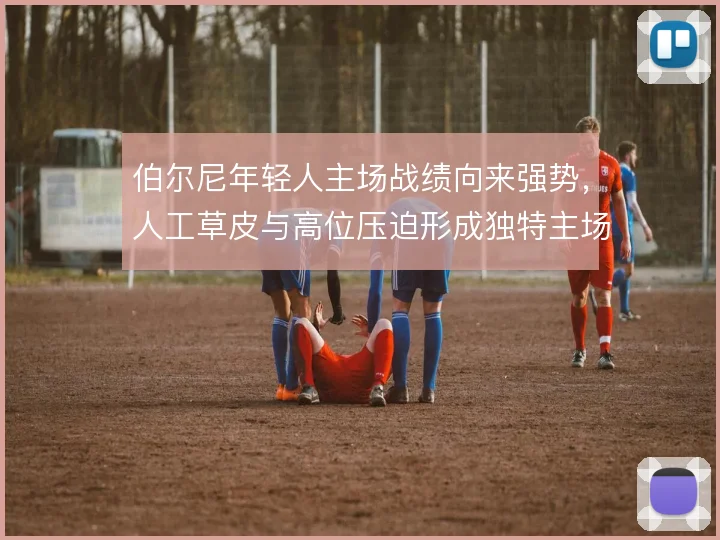 伯尔尼年轻人主场战绩向来强势,人工草皮与高位压迫形成独特主场优势
