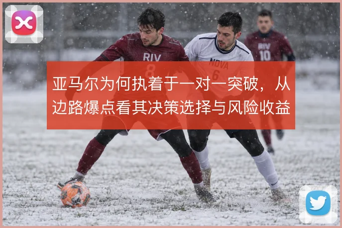 亚马尔为何执着于一对一突破,从边路爆点看其决策选择与风险收益