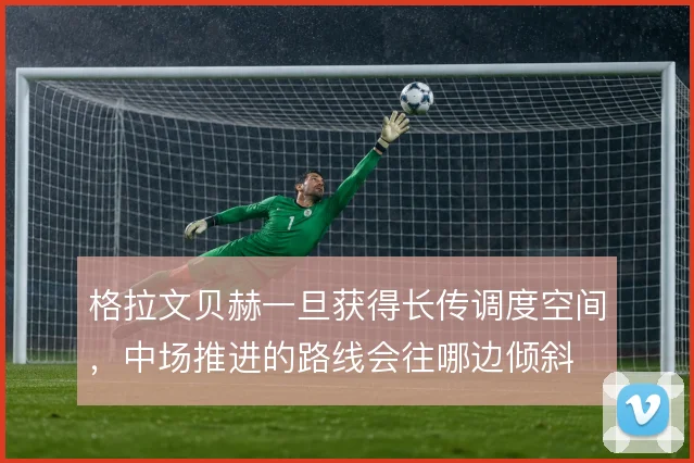 格拉文贝赫一旦获得长传调度空间，中场推进的路线会往哪边倾斜