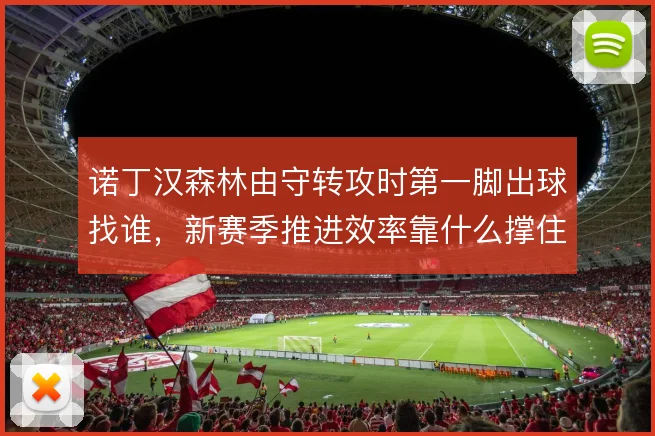 诺丁汉森林由守转攻时第一脚出球找谁，新赛季推进效率靠什么撑住