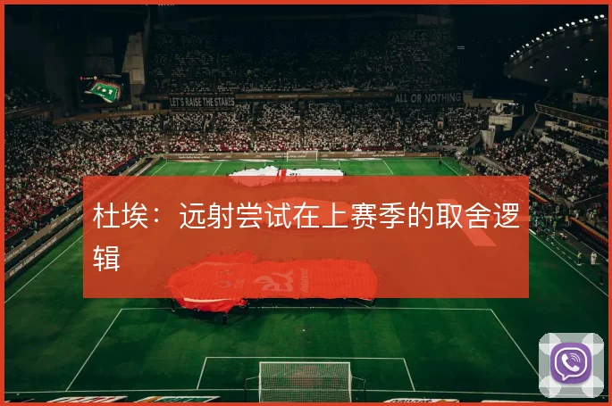 杜埃:远射尝试在上赛季的取舍逻辑