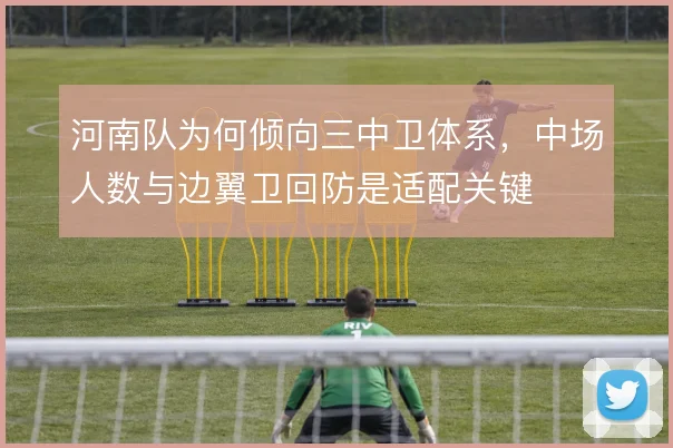 河南队为何倾向三中卫体系，中场人数与边翼卫回防是适配关键