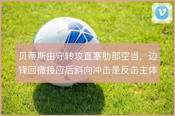 贝蒂斯由守转攻直塞肋部空当,边锋回撤接应后斜向冲击是反击主体