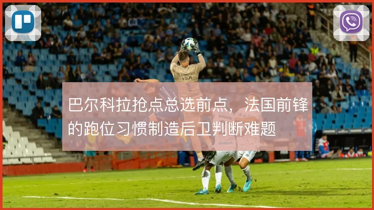 巴尔科拉抢点总选前点，法国前锋的跑位习惯制造后卫判断难题