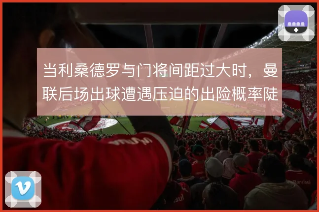 当利桑德罗与门将间距过大时,曼联后场出球遭遇压迫的出险概率陡增