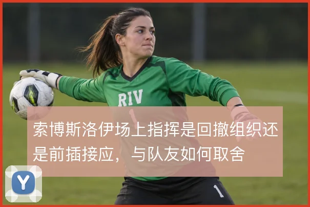 索博斯洛伊场上指挥是回撤组织还是前插接应,与队友如何取舍