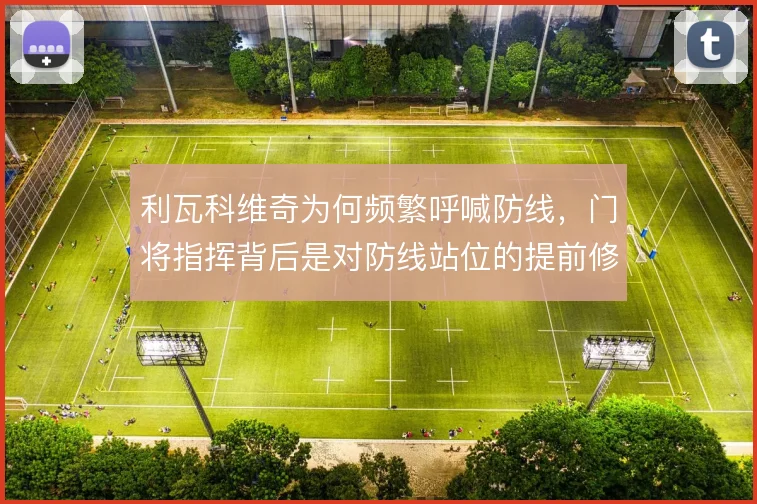 利瓦科维奇为何频繁呼喊防线,门将指挥背后是对防线站位的提前修正