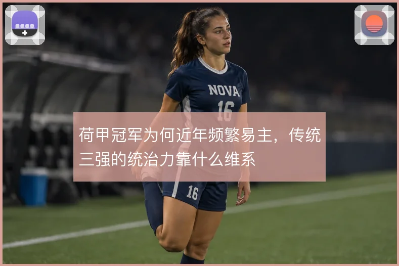 荷甲冠军为何近年频繁易主，传统三强的统治力靠什么维系