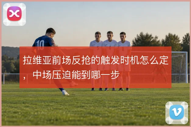 拉维亚前场反抢的触发时机怎么定,中场压迫能到哪一步