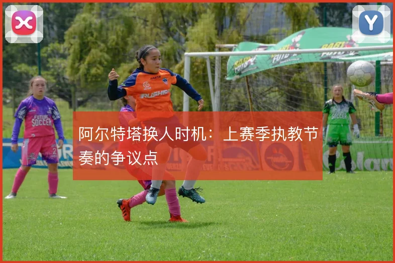 阿尔特塔换人时机：上赛季执教节奏的争议点