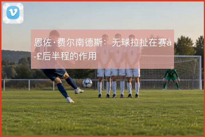 恩佐·费尔南德斯：无球拉扯在赛季后半程的作用