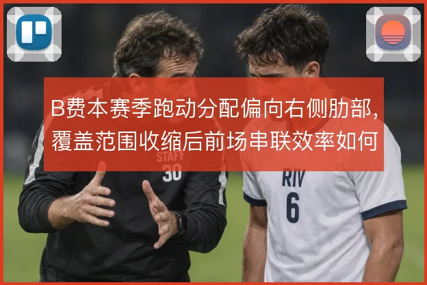 B费本赛季跑动分配偏向右侧肋部，覆盖范围收缩后前场串联效率如何变化