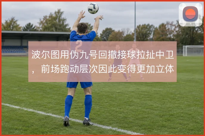 波尔图用伪九号回撤接球拉扯中卫,前场跑动层次因此变得更加立体