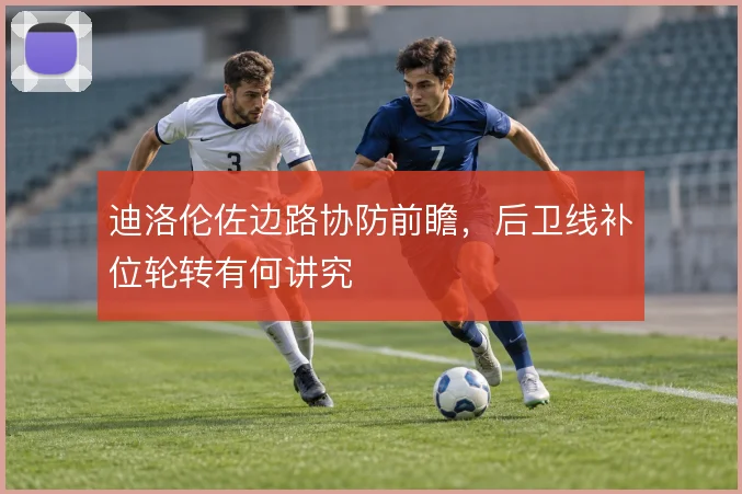 迪洛伦佐边路协防前瞻,后卫线补位轮转有何讲究