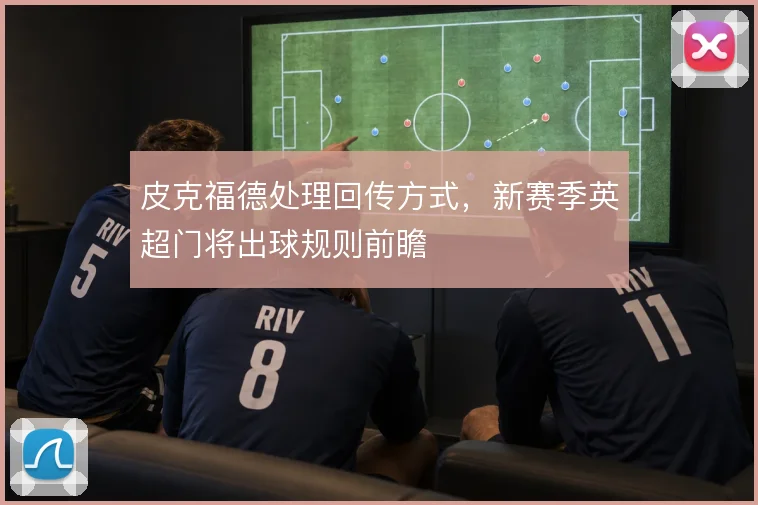 皮克福德处理回传方式,新赛季英超门将出球规则前瞻