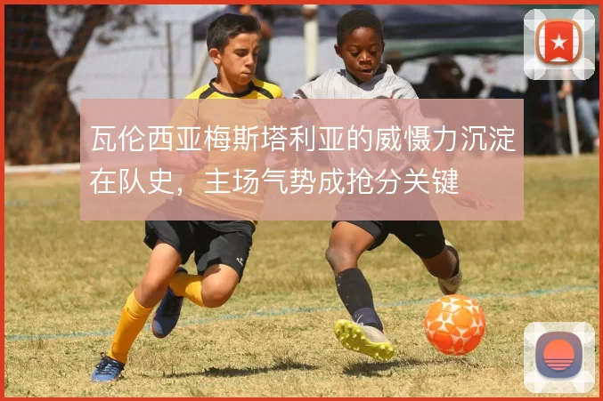瓦伦西亚梅斯塔利亚的威慑力沉淀在队史,主场气势成抢分关键