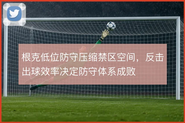 根克低位防守压缩禁区空间,反击出球效率决定防守体系成败