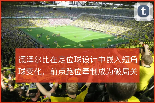 德泽尔比在定位球设计中嵌入短角球变化，前点跑位牵制成为破局关键