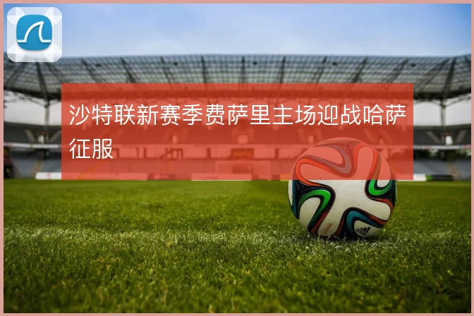 沙特联新赛季费萨里主场迎战哈萨征服