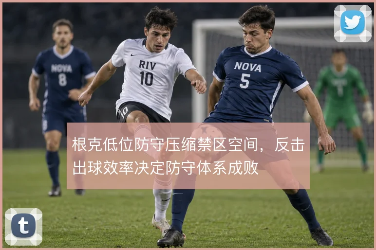 根克低位防守压缩禁区空间,反击出球效率决定防守体系成败