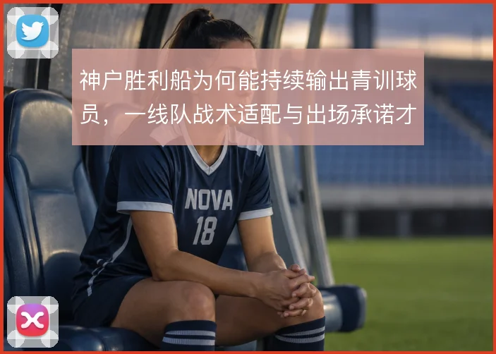 神户胜利船为何能持续输出青训球员,一线队战术适配与出场承诺才是关键