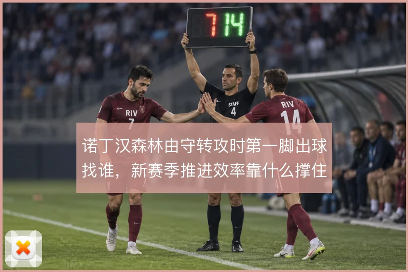 诺丁汉森林由守转攻时第一脚出球找谁,新赛季推进效率靠什么撑住