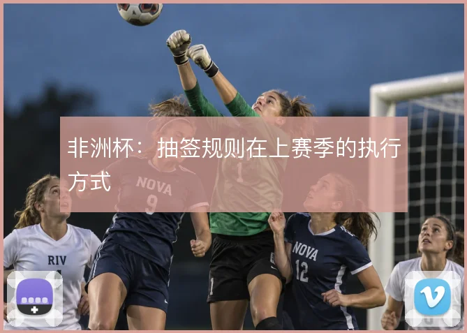 非洲杯：抽签规则在上赛季的执行方式