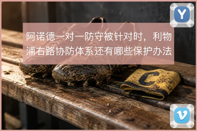 阿诺德一对一防守被针对时，利物浦右路协防体系还有哪些保护办法